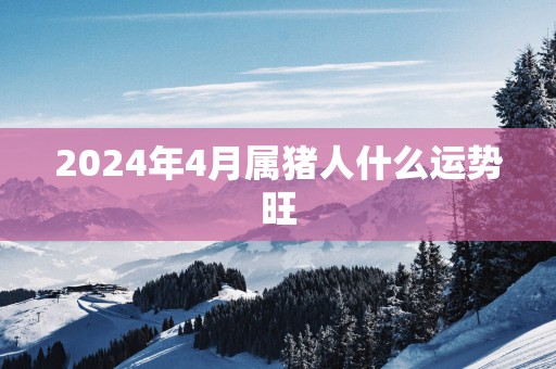 2025年4月属猪人什么运势旺