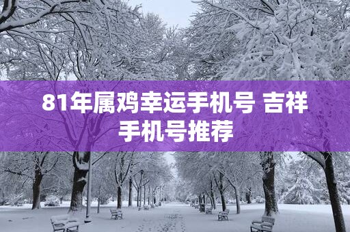 81年属鸡幸运手机号 吉祥手机号推荐
