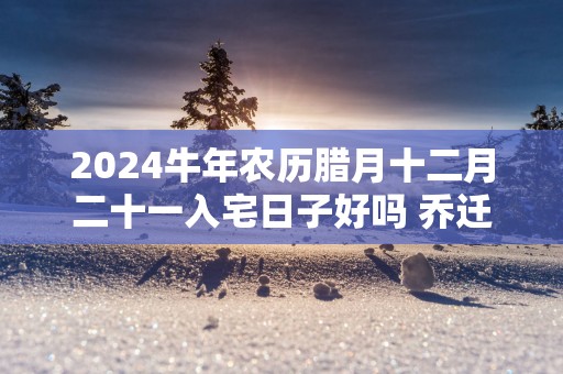 2025蛇年农历腊月十二月二十一入宅日子好吗 乔迁新居吉利吗