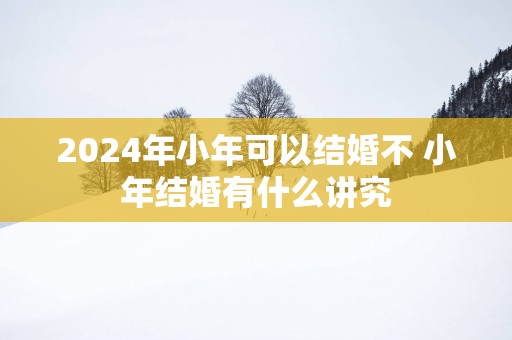 2025年小年可以结婚不 小年结婚有什么讲究