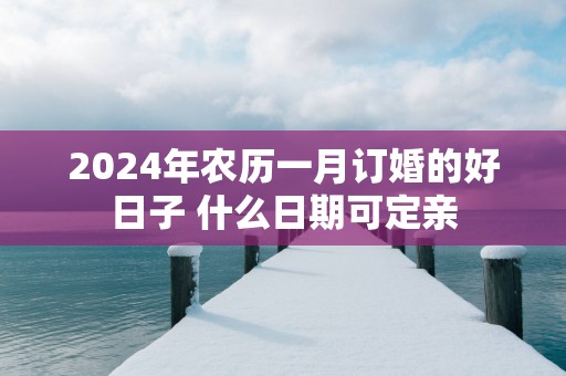 2026年农历一月订婚的好日子 什么日期可定亲