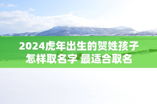 2025蛇年出生的贺姓孩子怎样取名字 最适合取名