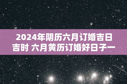 2025年阴历六月订婚吉日吉时 六月黄历订婚好日子一览