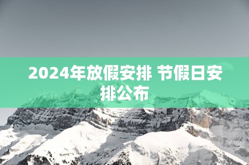 2025年放假安排 节假日安排公布 2025年放假安排 节假日安排公布