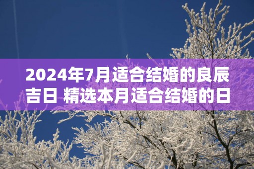 2025年7月适合结婚的良辰吉日 精选本月适合结婚的日子