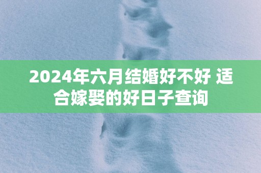 2025年六月结婚好不好 适合嫁娶的好日子查询