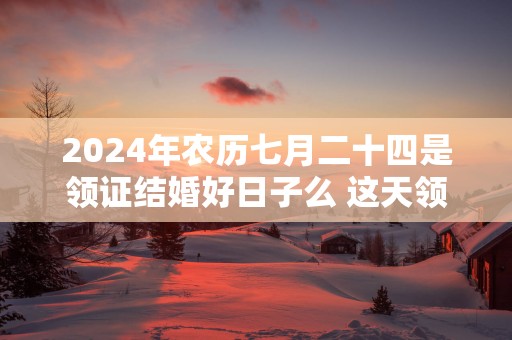 2025年农历七月二十四是领证结婚好日子么 这天领结婚证好不好