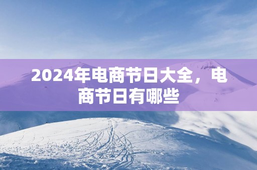 2025年电商节日大全，电商节日有哪些