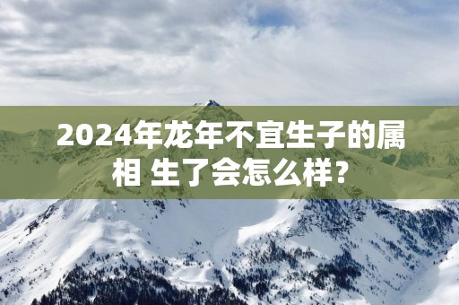 2025年蛇年不宜生子的属相 生了会怎么样？