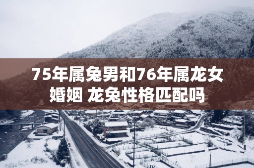 75年属兔男和76年属龙女婚姻 龙兔性格匹配吗