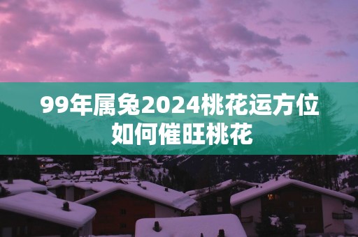 99年属兔2025桃花运方位 如何催旺桃花