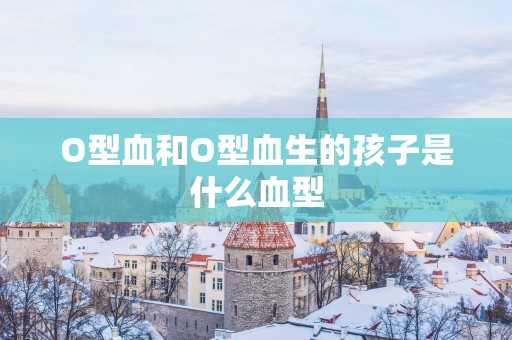 O型血和O型血生的孩子是什么血型