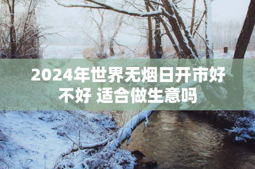 2025年世界无烟日开市好不好 适合做生意吗