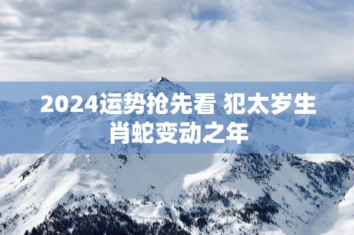 2025运势抢先看 犯太岁生肖蛇变动之年 2025运势抢先看 犯太岁生肖蛇变动之年