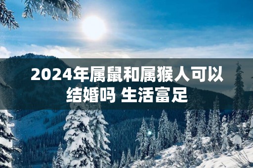2025年属鼠和属猴人可以结婚吗 生活富足