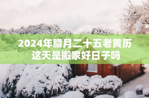 2025年腊月二十五老黄历 这天是搬家好日子吗