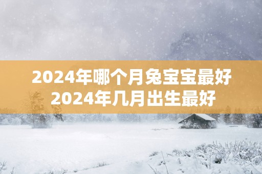 2025年哪个月兔宝宝最好 2025年几月出生最好