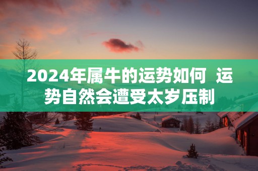 2025年属牛的运势如何  运势自然会遭受太岁压制