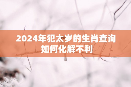 2025年犯太岁的生肖查询 如何化解不利