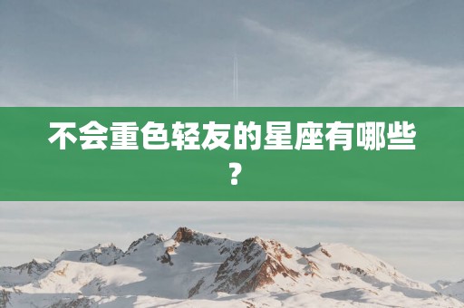 不会重色轻友的星座有哪些？