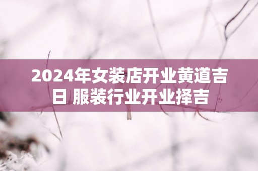 2025年女装店开业黄道吉日 服装行业开业择吉
