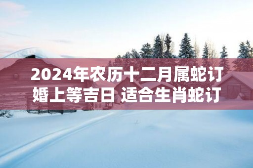 2025年农历十二月属蛇订婚上等吉日 适合生肖蛇订亲