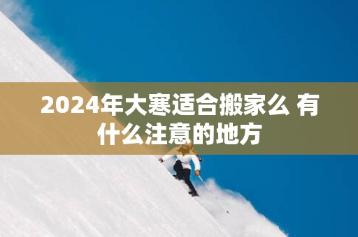 2025年大寒适合搬家么 有什么注意的地方