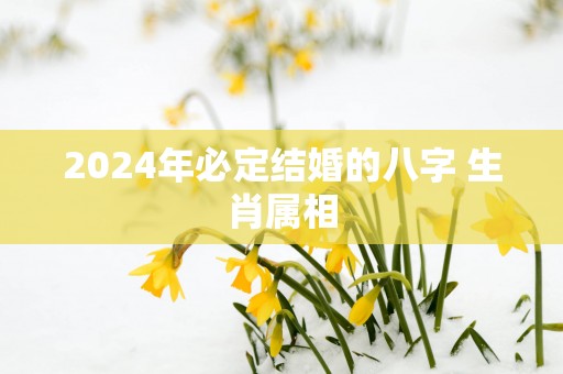 2025年必定结婚的八字 生肖属相