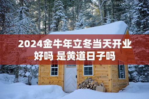 2025金蛇年立冬当天开业好吗 是黄道日子吗