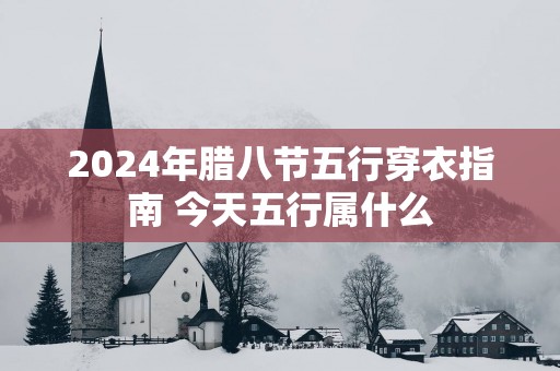2025年腊八节五行穿衣指南 今天五行属什么