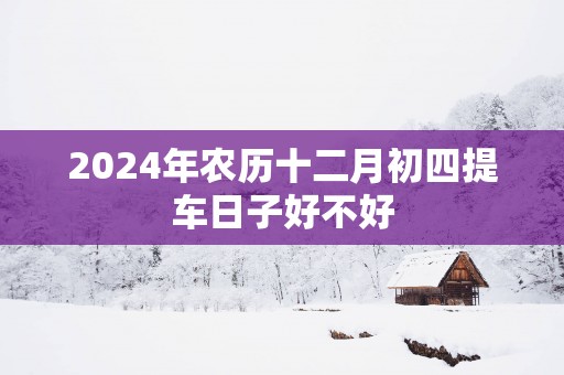 2025年农历十二月初四提车日子好不好