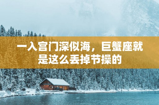 一入宫门深似海，巨蟹座就是这么丢掉节操的