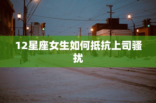 12星座女生如何抵抗上司骚扰
