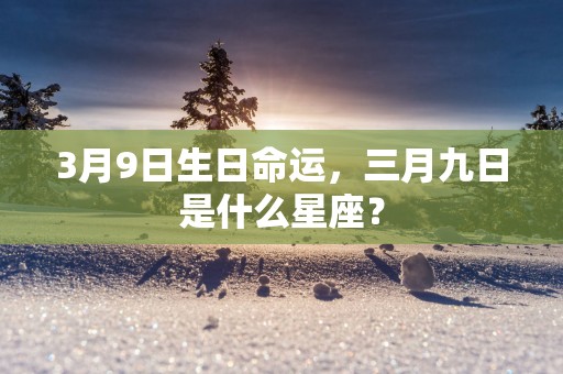 3月9日生日命运，三月九日是什么星座？