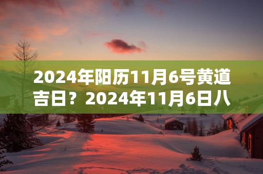 2025年阳历11月6号黄道吉日？2025年11月6日八字