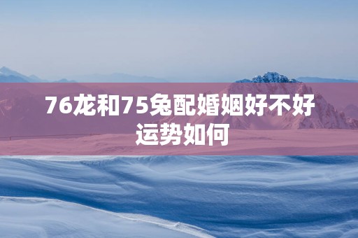 76龙和75兔配婚姻好不好 运势如何