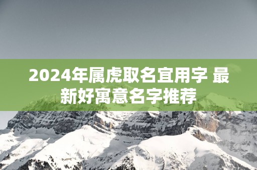 2025年属虎取名宜用字 最新好寓意名字推荐