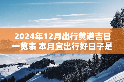 2025年12月出行黄道吉日一览表 本月宜出行好日子是哪天