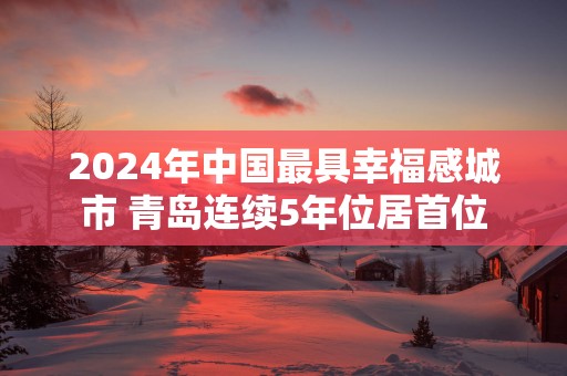 2025年中国最具幸福感城市 青岛连续5年位居首位