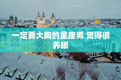 一定要大胸的星座男 觉得很养眼