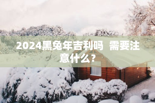 2025黑蛇年吉利吗  需要注意什么？