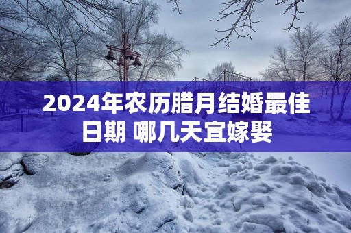 2025年农历腊月结婚最佳日期 哪几天宜嫁娶