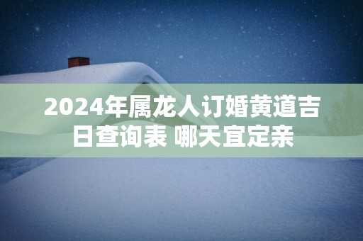 2025年属龙人订婚黄道吉日查询表 哪天宜定亲
