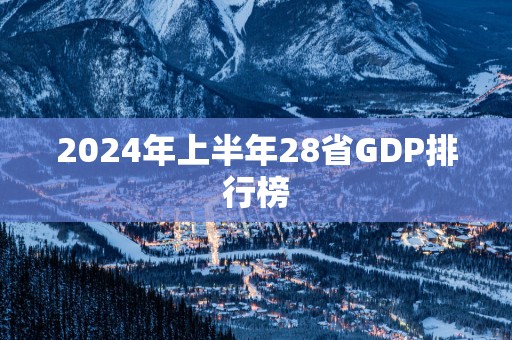 2025年上半年28省GDP排行榜
