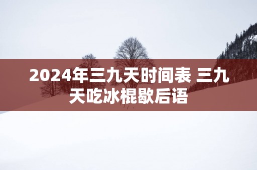 2025年三九天时间表 三九天吃冰棍歇后语