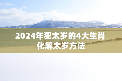 2025年犯太岁的4大生肖 化解太岁方法