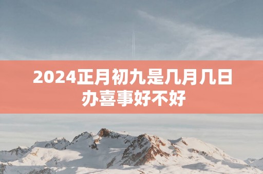 2025正月初九是几月几日 办喜事好不好