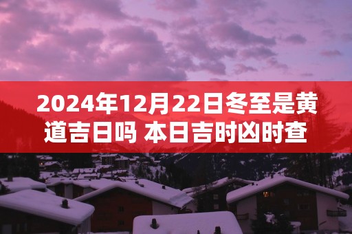 2025年12月22日冬至是黄道吉日吗 本日吉时凶时查询