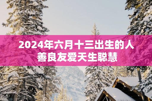 2025年六月十三出生的人 善良友爱天生聪慧