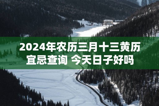 2025年农历三月十三黄历宜忌查询 今天日子好吗